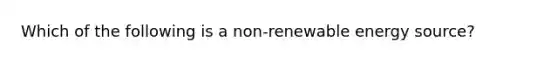 Which of the following is a non-renewable energy source?