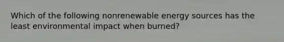 Which of the following nonrenewable energy sources has the least environmental impact when burned?