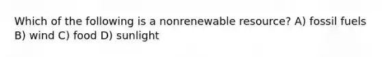 Which of the following is a nonrenewable resource? A) fossil fuels B) wind C) food D) sunlight
