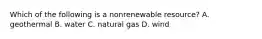 Which of the following is a nonrenewable resource? A. geothermal B. water C. natural gas D. wind