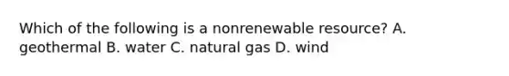 Which of the following is a nonrenewable resource? A. geothermal B. water C. natural gas D. wind