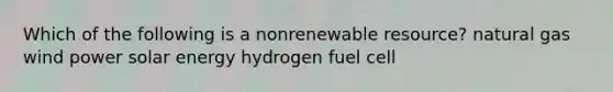 Which of the following is a nonrenewable resource? natural gas wind power solar energy hydrogen fuel cell