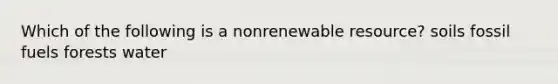 Which of the following is a nonrenewable resource? soils fossil fuels forests water