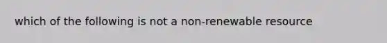 which of the following is not a non-renewable resource