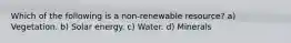 Which of the following is a non-renewable resource? a) Vegetation. b) Solar energy. c) Water. d) Minerals