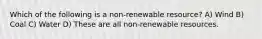 Which of the following is a non-renewable resource? A) Wind B) Coal C) Water D) These are all non-renewable resources.