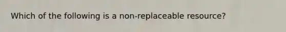 Which of the following is a non-replaceable resource?