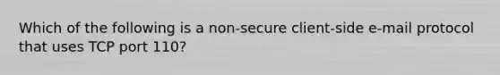 Which of the following is a non-secure client-side e-mail protocol that uses TCP port 110?