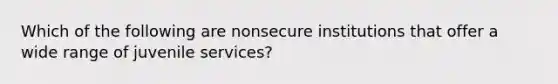 Which of the following are nonsecure institutions that offer a wide range of juvenile services?