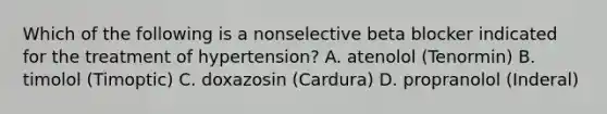 Which of the following is a nonselective beta blocker indicated for the treatment of hypertension? A. atenolol (Tenormin) B. timolol (Timoptic) C. doxazosin (Cardura) D. propranolol (Inderal)