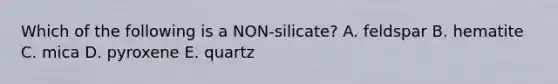 Which of the following is a NON-silicate? A. feldspar B. hematite C. mica D. pyroxene E. quartz