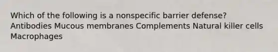 Which of the following is a nonspecific barrier defense? Antibodies Mucous membranes Complements Natural killer cells Macrophages