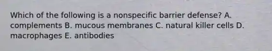 Which of the following is a nonspecific barrier defense? A. complements B. mucous membranes C. natural killer cells D. macrophages E. antibodies