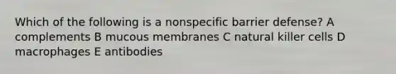 Which of the following is a nonspecific barrier defense? A complements B mucous membranes C natural killer cells D macrophages E antibodies