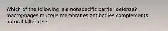 Which of the following is a nonspecific barrier defense? macrophages mucous membranes antibodies complements natural killer cells