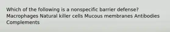 Which of the following is a nonspecific barrier defense? Macrophages Natural killer cells Mucous membranes Antibodies Complements