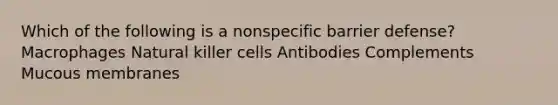 Which of the following is a nonspecific barrier defense? Macrophages Natural killer cells Antibodies Complements Mucous membranes