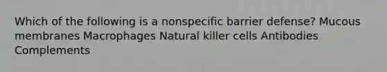 Which of the following is a nonspecific barrier defense? Mucous membranes Macrophages Natural killer cells Antibodies Complements