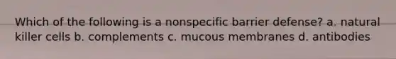 Which of the following is a nonspecific barrier defense? a. natural killer cells b. complements c. mucous membranes d. antibodies