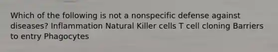 Which of the following is not a nonspecific defense against diseases? Inflammation Natural Killer cells T cell cloning Barriers to entry Phagocytes