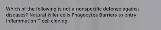 Which of the following is not a nonspecific defense against diseases? Natural killer cells Phagocytes Barriers to entry Inflammation T cell cloning