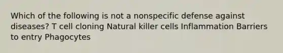 Which of the following is not a nonspecific defense against diseases? T cell cloning Natural killer cells Inflammation Barriers to entry Phagocytes