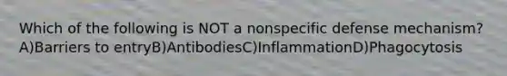 Which of the following is NOT a nonspecific defense mechanism? A)Barriers to entryB)AntibodiesC)InflammationD)Phagocytosis