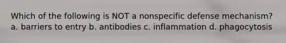 Which of the following is NOT a nonspecific defense mechanism? a. barriers to entry b. antibodies c. inflammation d. phagocytosis