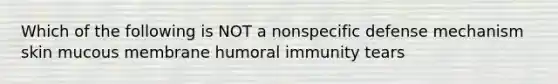 Which of the following is NOT a nonspecific defense mechanism skin mucous membrane humoral immunity tears