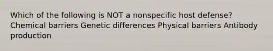 Which of the following is NOT a nonspecific host defense? Chemical barriers Genetic differences Physical barriers Antibody production