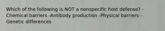 Which of the following is NOT a nonspecific host defense? -Chemical barriers -Antibody production -Physical barriers -Genetic differences