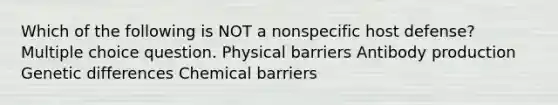 Which of the following is NOT a nonspecific host defense? Multiple choice question. Physical barriers Antibody production Genetic differences Chemical barriers