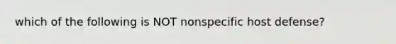 which of the following is NOT nonspecific host defense?