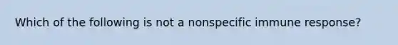 Which of the following is not a nonspecific immune response?