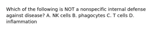 Which of the following is NOT a nonspecific internal defense against disease? A. NK cells B. phagocytes C. T cells D. inflammation