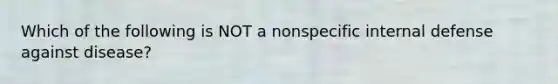 Which of the following is NOT a nonspecific internal defense against disease?