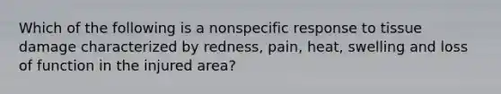 Which of the following is a nonspecific response to tissue damage characterized by redness, pain, heat, swelling and loss of function in the injured area?