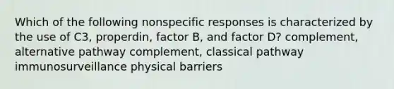 Which of the following nonspecific responses is characterized by the use of C3, properdin, factor B, and factor D? complement, alternative pathway complement, classical pathway immunosurveillance physical barriers