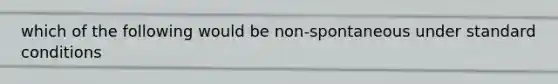 which of the following would be non-spontaneous under standard conditions