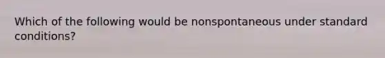 Which of the following would be nonspontaneous under standard conditions?