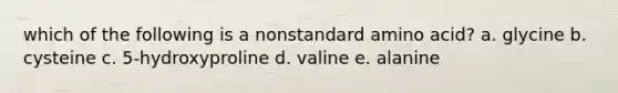 which of the following is a nonstandard amino acid? a. glycine b. cysteine c. 5-hydroxyproline d. valine e. alanine