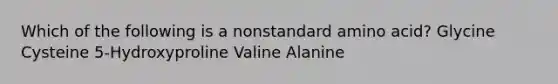 Which of the following is a nonstandard amino acid? Glycine Cysteine 5-Hydroxyproline Valine Alanine