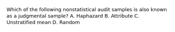 Which of the following nonstatistical audit samples is also known as a judgmental sample? A. Haphazard B. Attribute C. Unstratified mean D. Random