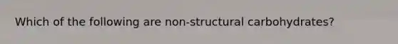 Which of the following are non-structural carbohydrates?