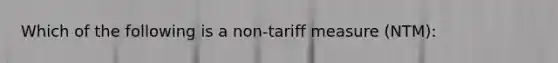 Which of the following is a non-tariff measure (NTM):