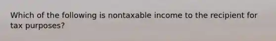 Which of the following is nontaxable income to the recipient for tax purposes?