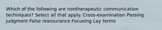 Which of the following are nontherapeutic communication​ techniques? Select all that apply. ​Cross-examination Passing judgment False reassurance Focusing Lay terms