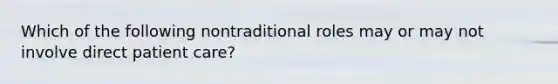 Which of the following nontraditional roles may or may not involve direct patient care?