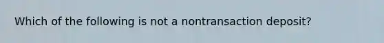 Which of the following is not a nontransaction deposit?