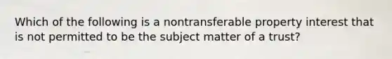 Which of the following is a nontransferable property interest that is not permitted to be the subject matter of a trust?